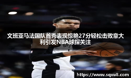 文班亚马法国队首秀表现惊艳27分轻松击败意大利引发NBA球探关注