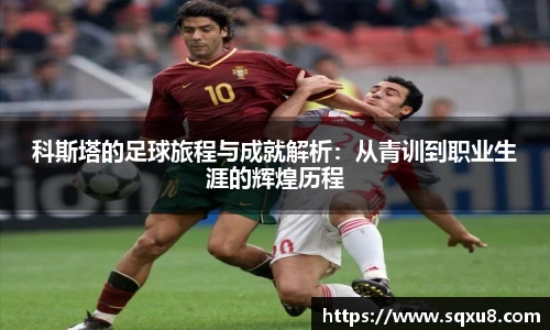 科斯塔的足球旅程与成就解析：从青训到职业生涯的辉煌历程