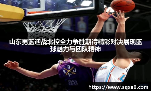 山东男篮迎战北控全力争胜期待精彩对决展现篮球魅力与团队精神